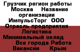 Грузчик(регион работы - Москва) › Название организации ­ ИмпульсТорг, ООО › Отрасль предприятия ­ Логистика › Минимальный оклад ­ 37 000 - Все города Работа » Вакансии   . Крым,Белогорск